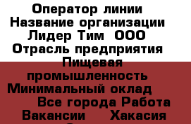 Оператор линии › Название организации ­ Лидер Тим, ООО › Отрасль предприятия ­ Пищевая промышленность › Минимальный оклад ­ 34 000 - Все города Работа » Вакансии   . Хакасия респ.,Саяногорск г.